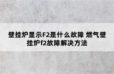 壁挂炉显示F2是什么故障 燃气壁挂炉f2故障解决方法